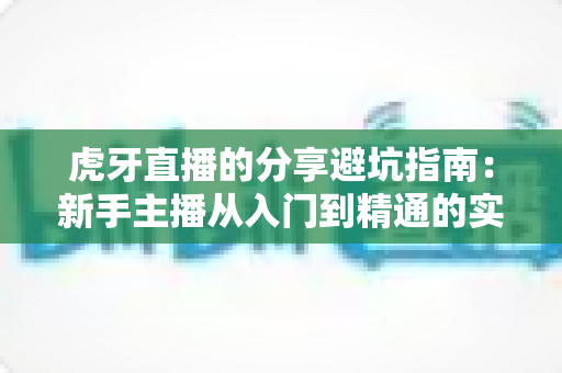 虎牙直播的分享避坑指南：新手主播从入门到精通的实战经验全解析