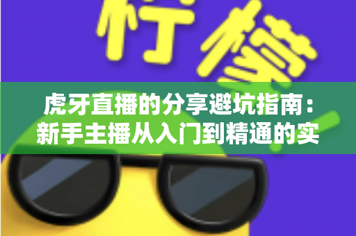 虎牙直播的分享避坑指南：新手主播从入门到精通的实战经验全解析