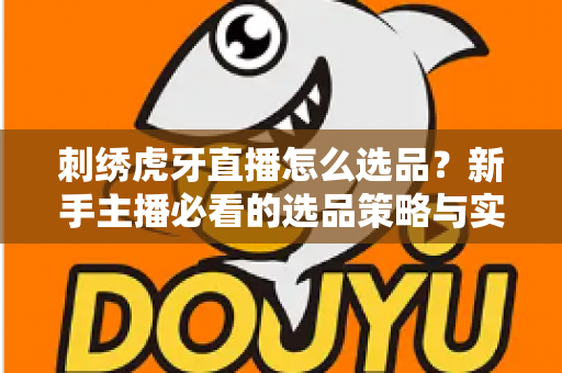 刺绣虎牙直播怎么选品？新手主播必看的选品策略与实战技巧全解析