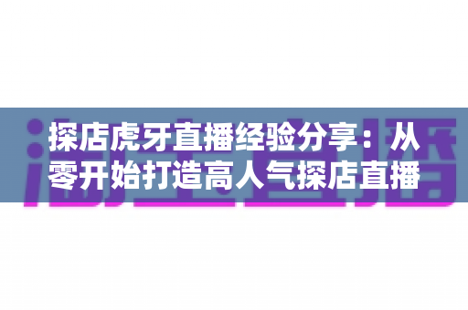 探店虎牙直播经验分享：从零开始打造高人气探店直播间的实战全攻略