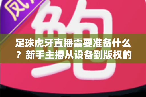 足球虎牙直播需要准备什么?新手主播从设备到版权的开播全攻略 足球虎牙直播需要准备什么?新手主播从设备到版权的开播全攻略