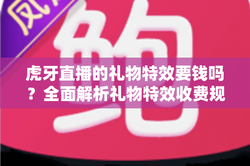 虎牙直播的礼物特效要钱吗？全面解析礼物特效收费规则与免费获取攻略
