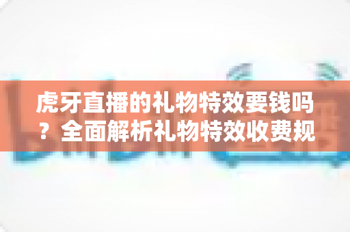 虎牙直播的礼物特效要钱吗？全面解析礼物特效收费规则与免费获取攻略