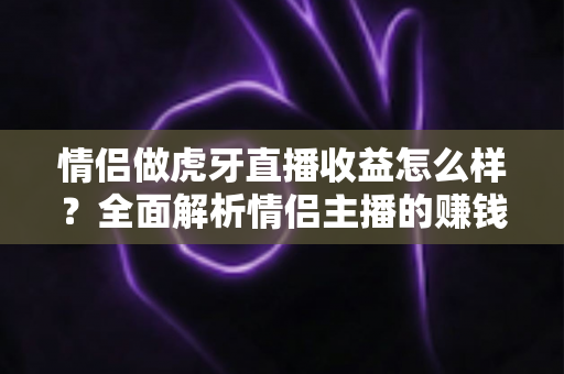 情侣做虎牙直播收益怎么样?全面解析情侣主播的赚钱潜力与变现途径 情侣做虎牙直播收益怎么样?全面解析情侣主播的赚钱潜力与变现途径
