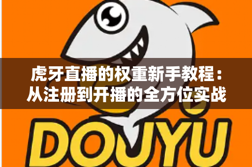 虎牙直播的权重新手教程：从注册到开播的全方位实战指南