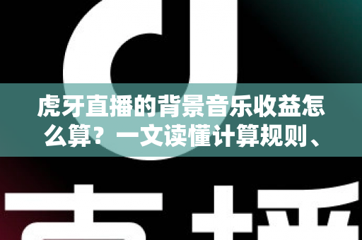 虎牙直播的背景音乐收益怎么算?一文读懂计算规则、影响因素与提现技巧 虎牙直播的背景音乐收益怎么算?一文读懂计算规则、影响因素与提现技巧