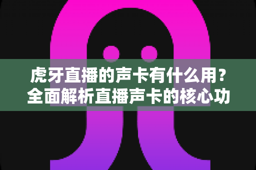 虎牙直播的声卡有什么用？全面解析直播声卡的核心功能与选购指南