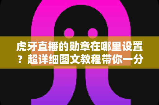 虎牙直播的勋章在哪里设置？超详细图文教程带你一分钟找到勋章入口，轻松佩戴专属荣誉标识