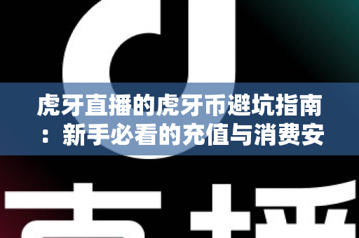 虎牙直播的虎牙币避坑指南：新手必看的充值与消费安全全攻略