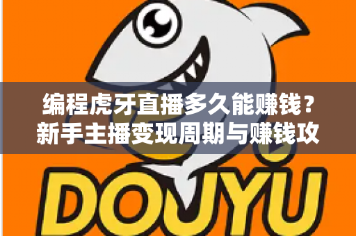 编程虎牙直播多久能赚钱？新手主播变现周期与赚钱攻略全解析