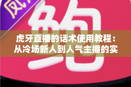 虎牙直播的话术使用教程:从冷场新人到人气主播的实战指南 虎牙直播的话术使用教程:从冷场新人到人气主播的实战指南