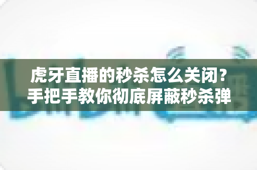虎牙直播的秒杀怎么关闭？手把手教你彻底屏蔽秒杀弹窗与优惠推送的实用指南