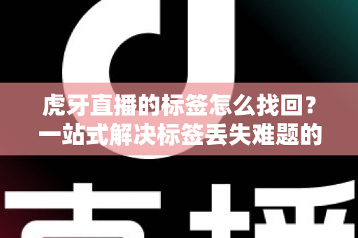 虎牙直播的标签怎么找回?一站式解决标签丢失难题的实用指南 虎牙直播的标签怎么找回?一站式解决标签丢失难题的实用指南