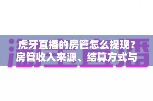 虎牙直播的房管怎么提现?房管收入来源、结算方式与提现全流程一文讲清 虎牙直播的房管怎么提现?房管收入来源、结算方式与提现全流程一文讲清