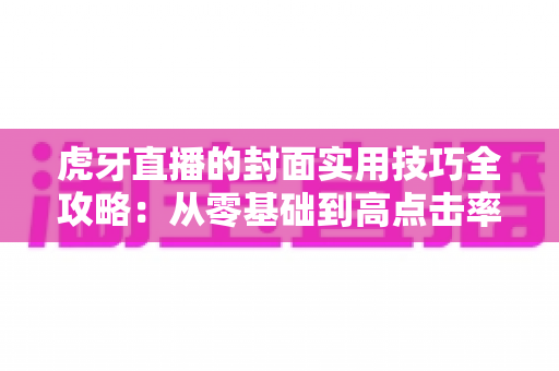虎牙直播的封面实用技巧全攻略:从零基础到高点击率的封面优化实战指南 虎牙直播的封面实用技巧全攻略:从零基础到高点击率的封面优化实战指南