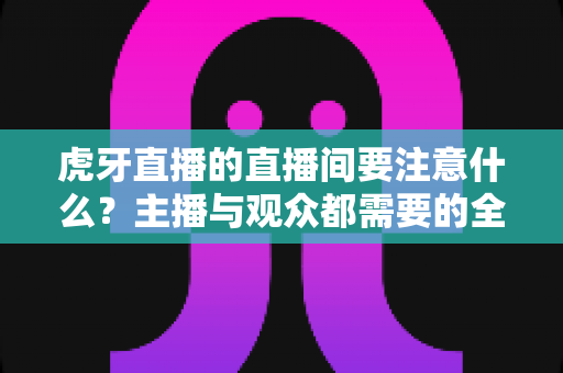 虎牙直播的直播间要注意什么？主播与观众都需要的全方位避坑指南
