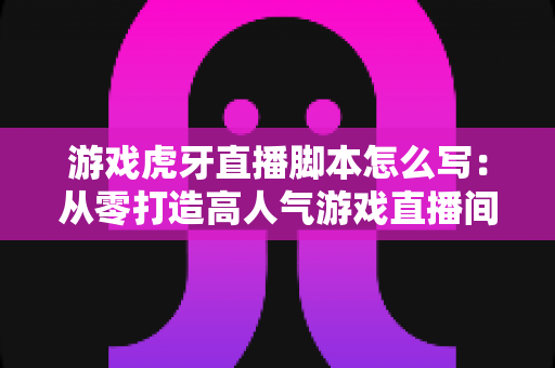 游戏虎牙直播脚本怎么写:从零打造高人气游戏直播间的实战指南 游戏虎牙直播脚本怎么写:从零打造高人气游戏直播间的实战指南