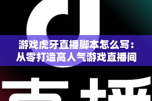 游戏虎牙直播脚本怎么写:从零打造高人气游戏直播间的实战指南 游戏虎牙直播脚本怎么写:从零打造高人气游戏直播间的实战指南