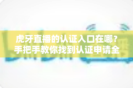 虎牙直播的认证入口在哪?手把手教你找到认证申请全流程指南 虎牙直播的认证入口在哪?手把手教你找到认证申请全流程指南