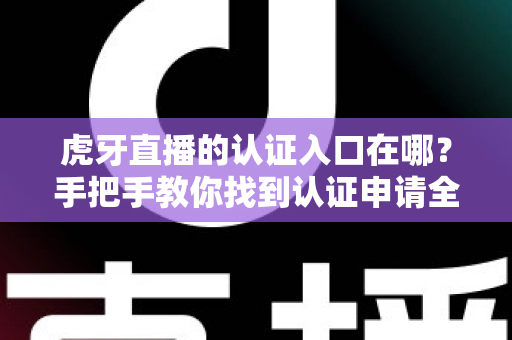 虎牙直播的认证入口在哪？手把手教你找到认证申请全流程指南