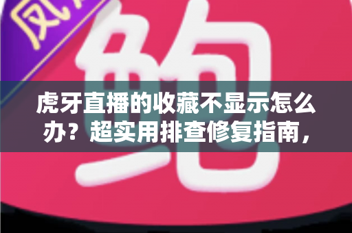 虎牙直播的收藏不显示怎么办？超实用排查修复指南，一键找回你的收藏内容
