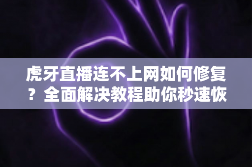 虎牙直播连不上网如何修复？全面解决教程助你秒速恢复观看体验