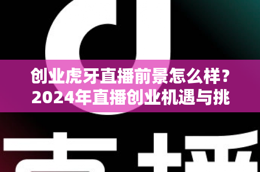 创业虎牙直播前景怎么样？2024年直播创业机遇与挑战全面解析