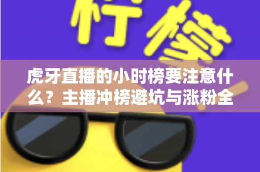 虎牙直播的小时榜要注意什么？主播冲榜避坑与涨粉全攻略
