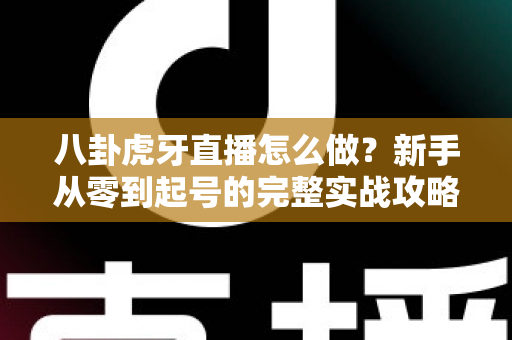 八卦虎牙直播怎么做？新手从零到起号的完整实战攻略
