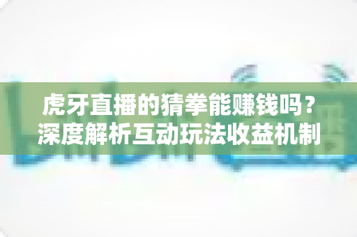 虎牙直播的猜拳能赚钱吗？深度解析互动玩法收益机制与避坑指南