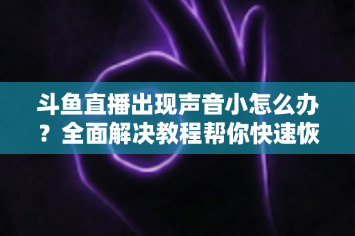 斗鱼直播出现声音小怎么办？全面解决教程帮你快速恢复音量