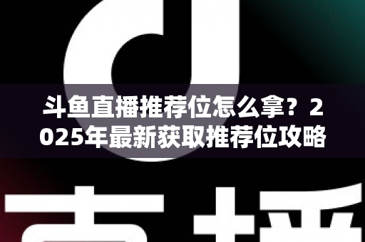 斗鱼直播推荐位怎么拿？2025年最新获取推荐位攻略与实战技巧全解析