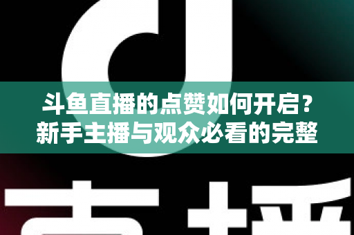 斗鱼直播的点赞如何开启？新手主播与观众必看的完整实操指南