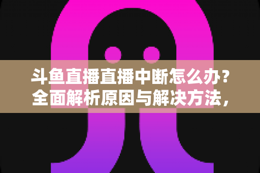 斗鱼直播直播中断怎么办？全面解析原因与解决方法，助您畅享不间断观影体验