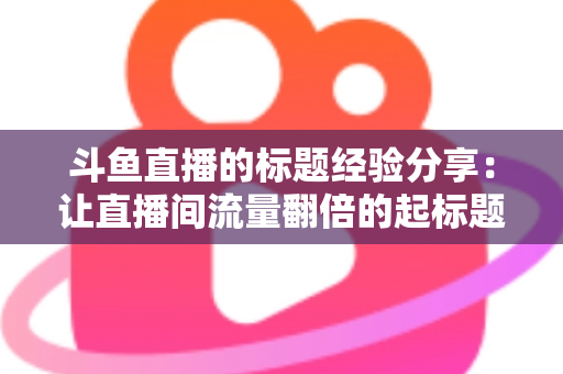 斗鱼直播的标题经验分享：让直播间流量翻倍的起标题实战指南