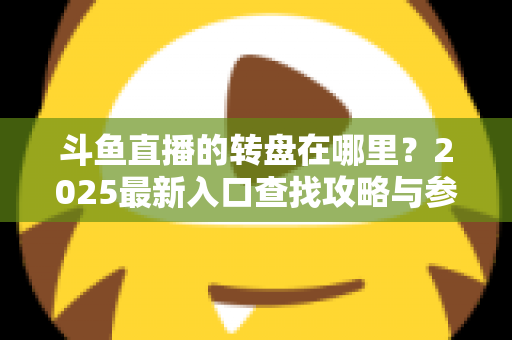 斗鱼直播的转盘在哪里?2025最新入口查找攻略与参与全指南 斗鱼直播的转盘在哪里?2025最新入口查找攻略与参与全指南