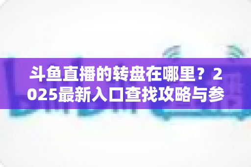 斗鱼直播的转盘在哪里？2025最新入口查找攻略与参与全指南