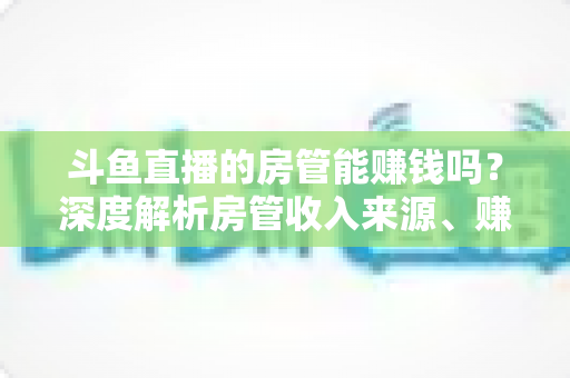斗鱼直播的房管能赚钱吗？深度解析房管收入来源、赚钱途径与发展前景