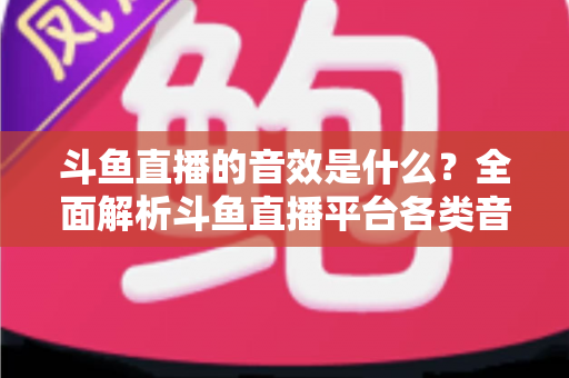 斗鱼直播的音效是什么？全面解析斗鱼直播平台各类音效功能与设置方法
