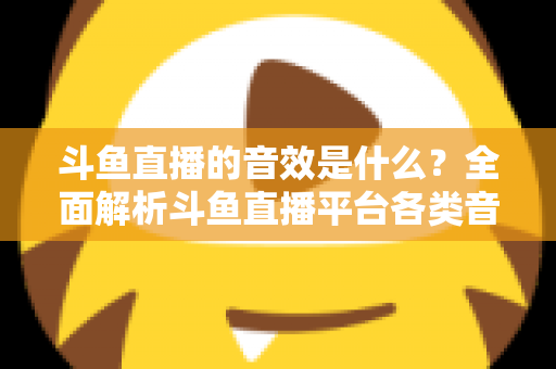 斗鱼直播的音效是什么？全面解析斗鱼直播平台各类音效功能与设置方法