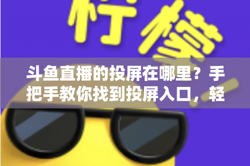 斗鱼直播的投屏在哪里？手把手教你找到投屏入口，轻松享受大屏观影新体验！