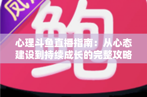 心理斗鱼直播指南：从心态建设到持续成长的完整攻略