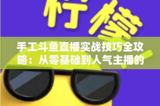 手工斗鱼直播实战技巧全攻略：从零基础到人气主播的完整实战指南