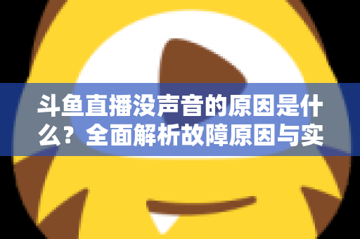 斗鱼直播没声音的原因是什么？全面解析故障原因与实用解决方案