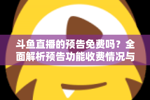 斗鱼直播的预告免费吗？全面解析预告功能收费情况与免费使用攻略