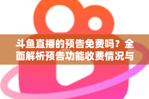 斗鱼直播的预告免费吗？全面解析预告功能收费情况与免费使用攻略