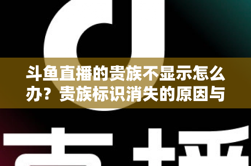 斗鱼直播的贵族不显示怎么办？贵族标识消失的原因与解决方法全攻略