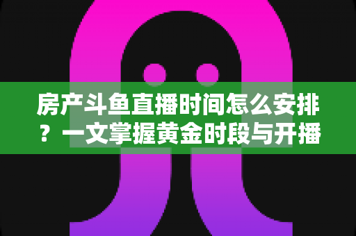 房产斗鱼直播时间怎么安排?一文掌握黄金时段与开播策略,助你快速涨粉获客 房产斗鱼直播时间怎么安排?一文掌握黄金时段与开播策略,助你快速涨粉获客