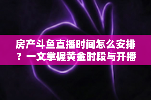 房产斗鱼直播时间怎么安排？一文掌握黄金时段与开播策略，助你快速涨粉获客