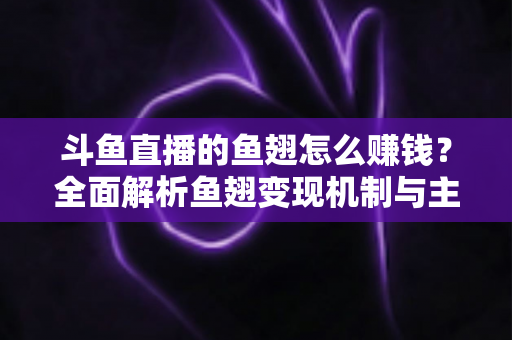斗鱼直播的鱼翅怎么赚钱?全面解析鱼翅变现机制与主播增收实战攻略 斗鱼直播的鱼翅怎么赚钱?全面解析鱼翅变现机制与主播增收实战攻略